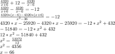 \frac{4320}{x + 6} +12 = \frac{4320}{x - 6}\\\frac{4320}{x+ 6} - \frac{4320}{x - 6} = -12\\\frac{4320*(x - 6) - 4320*(x + 6)}{x^2 - 36} = -12\\4320*x - 25920 - 4320*x - 25920 = -12*x^2+ 432\\-51840 = -12*x^2 +432\\12*x^2 =51840 + 432\\x^2 = \frac{52272}{12}\\x^2 = 4356\\x = 66