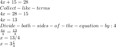 4x+15=28\\Collect-like-terms\\4x = 28-15\\4x = 13\\Divide -both-sides-of-the-equation-by:4\\\frac{4x}{4} =\frac{13}{4} \\x = 13/4\\x = 3\frac{1}{4}