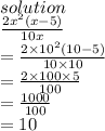 solution \\  \frac{ {2x}^{2}(x - 5) }{10x}  \\  =  \frac{2  \times  {10}^{2}( 10 - 5)  }{10 \times 10}  \\  =  \frac{2 \times 100  \times 5}{100}  \\  =  \frac{1000}{100}  \\  = 10