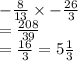 -  \frac{8}{13}  \times  -  \frac{26}{3}  \\  =  \frac{208}{39}  \\  =   \frac{16}{3}   = 5 \frac{1}{3}
