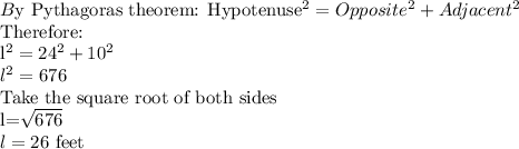 B$y Pythagoras theorem: Hypotenuse^2=Opposite^2+Adjacent^2\\$Therefore:\\l^2=24^2+10^2\\l^2=676\\$Take the square root of both sides\\l=\sqrt{676}\\ l=26$ feet