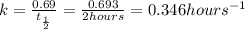 k=\frac{0.69}{t_{\frac{1}{2}}}=\frac{0.693}{2hours}=0.346hours^{-1}