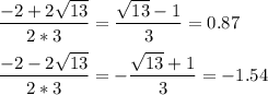 \dfrac{-2+2\sqrt{13}}{2*3}=\dfrac{\sqrt{13}-1}{3}=0.87\\\\\dfrac{-2-2\sqrt{13}}{2*3}=-\dfrac{\sqrt{13}+1}{3}=-1.54\\\\