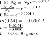 0.54\,\,N_0=N_0\,e^{-0.0001\,\,t}\\\frac{0.54\,\,N_0}{N_0}=e^{-0.0001\,\,t}\\0.54=e^{-0.0001\,\,t}\\ln(0.54)=-0.0001\,\,t\\t=\frac{ln(0.54)}{-0.0001} \\t=6161.86\,\,years