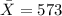 \bar X=573