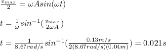 \frac{v_{max}}{2}=\omega A sin(\omega t)\\\\t=\frac{1}{\omega}sin^{-1}(\frac{v_{max}}{2\omega A})\\\\t=\frac{1}{8.67rad/s}sin^{-1}(\frac{0.13m/s}{2(8.67rad/s)(0.04m)})=0.021s
