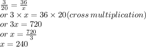 \frac{3}{20}  =  \frac{36}{x}  \\ or \: 3 \times x = 36 \times 20(cross \: multiplication) \\ or \: 3x = 720 \\ or \: x =  \frac{720}{3}  \\ x = 240