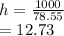 h= \frac{1000}{78.55} \\\h= 12.73