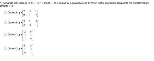 Atriangle with vertices (2, 9), (5, 1), and (1, 4) is dilated by a scale factor of 4. which matrix e