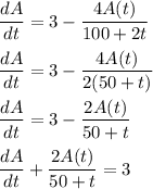 \dfrac{dA}{dt}=3-\dfrac{4A(t)}{100+2t}\\\\\dfrac{dA}{dt}=3-\dfrac{4A(t)}{2(50+t)}\\\\\dfrac{dA}{dt}=3-\dfrac{2A(t)}{50+t}\\\\\dfrac{dA}{dt}+\dfrac{2A(t)}{50+t}=3