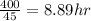 \frac{400}{45}=8.89 hr