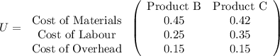 U=\left\begin{array}{ccc}\\$Cost of Materials\\ $Cost of Labour\\ $Cost of Overhead\end{array}\right\left(\begin{array}{cc}$Product B&$Product C\\0.45&0.42\\ 0.25&0.35\\ 0.15&0.15\end{array}\right)