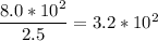 \dfrac{8.0*10^2}{2.5}=3.2*10^2