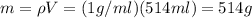 m=\rho V=(1g/ml)(514ml)=514g