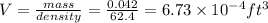 V=\frac{mass}{density}=\frac{0.042}{62.4}=6.73\times 10^{-4} ft^3