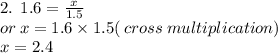 2. \:  \: 1.6 =  \frac{x}{1.5}  \\  \:  \: or \: x = 1.6  \times 1.5( \: cross \: multiplication) \\  \:  \:  \:  \: x = 2.4