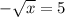 -\sqrt{x} =5