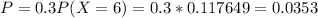 P = 0.3P(X = 6) = 0.3*0.117649 = 0.0353