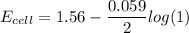 E_{cell} = 1.56 - \dfrac{0.059}{2}log (1)