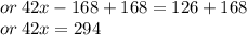 or \: 42x - 168 + 168 = 126 + 168 \\ or \: 42x = 294