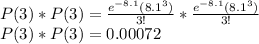 P(3)*P(3)=\frac{e^{-8.1}(8.1^3)}{3!}*\frac{e^{-8.1}(8.1^3)}{3!}\\P(3)*P(3)=0.00072