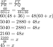 \frac{SP}{PR}=\frac{PT}{PQ}\\\frac{60}{60+x}=\frac{48}{48+36}\\60(48+36)=48(60+x)\\5040=2880+48x\\5040-2880=48x\\2160=48x\\\frac{2160}{48}=x\\45=x