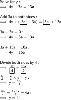 \sf Solve  \: for \:  y: \\  \sf \implies 4y - 3a = 13a \\  \\  \sf Add  \: 3a  \: to  \: both \:  sides: \\  \sf \implies 4y + ( \boxed{ \sf 3a} - 3a) = \boxed{ \sf 3a} + 13a \\  \\  \sf 3a - 3a = 0 :  \\  \sf \implies 4y = 3a + 13a \\  \\  \sf 3a + 13a = 16a :  \\  \sf \implies 4y = 16a \\  \\  \sf Divide \:  both  \: sides  \: by  \: 4: \\  \sf \implies \frac{4y}{ \boxed{ \sf 4}}  =  \frac{16a}{ \boxed{ \sf 4}}  \\  \\  \sf \frac{4y}{4}  =  \frac{ \cancel{ \sf 4}}{\cancel{ \sf 4}}   \times y = y :  \\  \sf \implies y =  \frac{16a}{4}  \\  \\  \sf  \frac{16a}{4} =  \frac{\cancel{ \sf 4} \times 4a}{\cancel{ \sf 4}}   = 4a :  \\  \sf \implies y = 4a