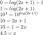 0 = log(2x + 1) - 1\\1 = log(2x + 1)\\10^1=10^{log(2x + 1)}\\10 = 2x + 1\\10 - 1 = 2x\\4.5 = x