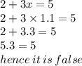 2 + 3x = 5 \\ 2 + 3 \times 1.1 = 5 \\ 2 + 3.3 = 5 \\ 5.3 = 5 \:  \:  \\ hence \: it \: is \: false