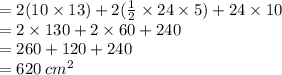 = 2(10  \times 13) + 2( \frac{1}{2}  \times 24 \times 5) + 24 \times 10 \\  = 2 \times 130 + 2 \times 60 + 240 \\  = 260 + 120 + 240 \\  = 620 \:  {cm}^{2}
