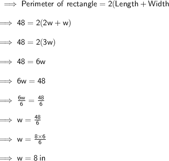 \sf \implies Perimeter \ of \ rectangle = 2(Length + Width \\ \\ \sf \implies 48 = 2(2w + w) \\  \\ \sf \implies 48 = 2(3w) \\  \\ \sf \implies 48 = 6w \\  \\ \sf \implies 6w = 48 \\  \\ \sf \implies  \frac{ \cancel{6}w}{ \cancel{6}}  =  \frac{48}{6}  \\  \\ \sf \implies w =  \frac{48}{6}  \\  \\ \sf \implies w =  \frac{8 \times  \cancel{6}}{ \cancel{6}}  \\  \\ \sf \implies w = 8 \: in