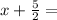 x+\frac{5}{2}=