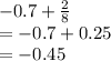 - 0.7 +  \frac{2}{8}  \\  =  -0.7 + 0.25 \\  =  - 0.45