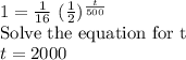 1=\frac{1}{16}~ (\frac{1}{2})^{\frac{t}{500}}\\\text{Solve the equation for t}\\t = 2000