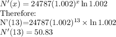 N'(x)=24787(1.002)^x\ln 1.002\\$Therefore:\\N'(13)=24787(1.002)^{13} \times \ln 1.002\\N'(13)=50.83