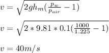 v =  \sqrt{2gh_m (\frac{p_w}{p_{air}} - 1) } \\\\v =  \sqrt{2*9.81*0.1 (\frac{1000}{1.225} - 1) }\\\\v = 40 m/s