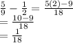 \frac{5}{9}  -  \frac{1}{2}  =  \frac{5(2)  - 9}{18}  \\  =  \frac{10 - 9}{18}  \\  =  \frac{1}{18}