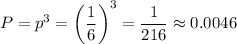 P=p^3=\left(\dfrac{1}{6}\right)^3=\dfrac{1}{216}\approx 0.0046