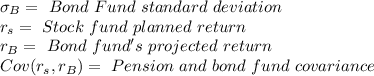 \sigma_{B}= \ Bond \ Fund \ standard \ deviation \\r_s = \ Stock \ fund \ planned \ return \\r_B = \ Bond \ fund's \ projected \ return\\ Cov(r_s, r_B)= \ Pension \ and \ bond \ fund \ covariance\\