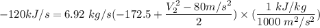 -  120 kJ/s = 6.92 \ kg/s  (-172.5 + \dfrac{V_2^2- 80 m/s^2}{2}) \times (\dfrac{1 \ kJ/kg}{1000  \ m^2/s^2})