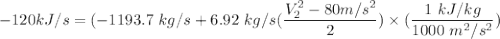 -  120 kJ/s =  (-1193.7 \ kg/s  + 6.92\ kg/s ( \dfrac{V_2^2- 80 m/s^2}{2}) \times (\dfrac{1 \ kJ/kg}{1000  \ m^2/s^2})
