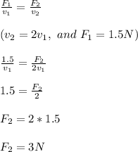 \frac{F_1}{v_1} = \frac{F_2}{v_2} \\\\(v_2 = 2v_1, \ and \ F_1 = 1.5N)\\\\\frac{1.5}{v_1} = \frac{F_2}{2v_1} \\\\1.5 = \frac{F_2}{2}\\\\F_2 = 2*1.5\\\\F_2 = 3 N