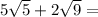 5\sqrt{5} + 2\sqrt{9} =