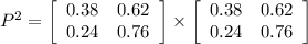 P^{2}=\left[\begin{array}{cc}0.38&0.62\\0.24&0.76\end{array}\right]\times \left[\begin{array}{cc}0.38&0.62\\0.24&0.76\end{array}\right]
