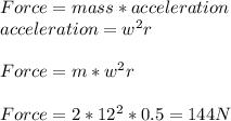 Force= mass * acceleration\\\ acceleration= w^2r\\\\ Force= m*w^2r\\\\Force =2*12^2*0.5= 144 N