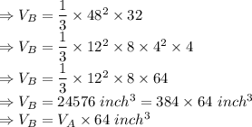 \Rightarrow V_B=\dfrac{1}{3} \times 48^2 \times 32 \\\Rightarrow V_B=\dfrac{1}{3} \times 12^2 \times 8 \times 4^2 \times 4\\\Rightarrow V_B=\dfrac{1}{3} \times 12^2 \times 8 \times 64\\\Rightarrow V_B= 24576\ inch^3 = 384\times 64\ inch^3\\\Rightarrow V_B = V_A\times 64\ inch^3