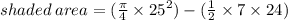 shaded  \:  area = ( \frac{\pi}{4}  \times  {25}^{2} ) - ( \frac{1}{2}  \times 7 \times 24)