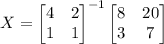 X=\begin{bmatrix}4&2\\ 1&1\end{bmatrix}^{-1}\begin{bmatrix}8&20\\ 3&7\end{bmatrix}