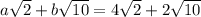 a\sqrt{2} + b\sqrt{10} = 4 \sqrt{2} +  2\sqrt{10}