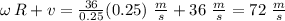 \omega\,R+v=\frac{36}{0.25} (0.25)\,\,\frac{m}{s} +36\,\,\frac{m}{s} =72\,\,\frac{m}{s}
